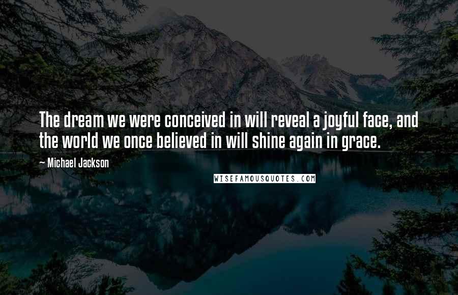 Michael Jackson Quotes: The dream we were conceived in will reveal a joyful face, and the world we once believed in will shine again in grace.
