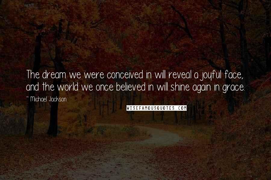 Michael Jackson Quotes: The dream we were conceived in will reveal a joyful face, and the world we once believed in will shine again in grace.