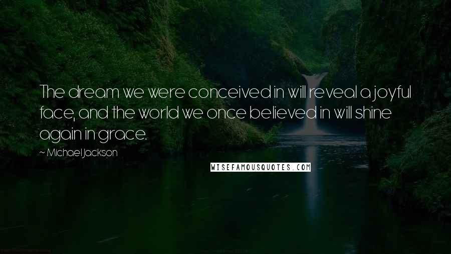 Michael Jackson Quotes: The dream we were conceived in will reveal a joyful face, and the world we once believed in will shine again in grace.