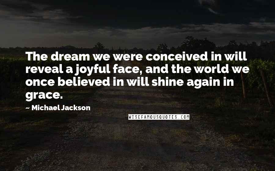 Michael Jackson Quotes: The dream we were conceived in will reveal a joyful face, and the world we once believed in will shine again in grace.