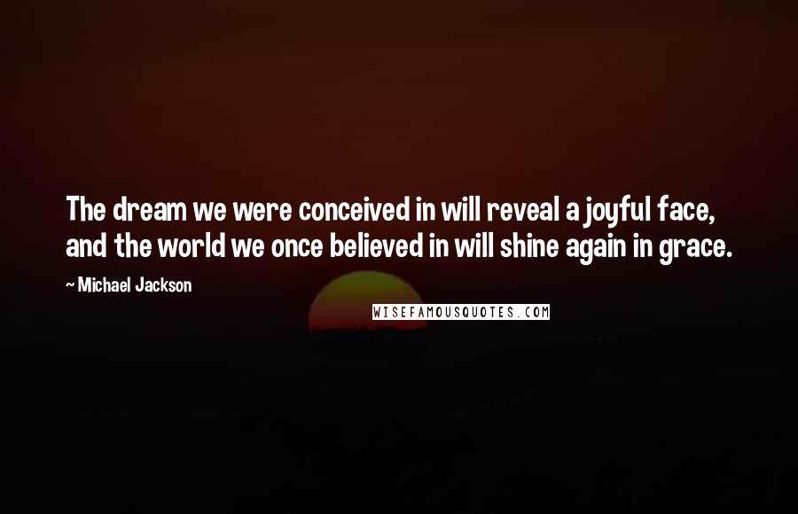 Michael Jackson Quotes: The dream we were conceived in will reveal a joyful face, and the world we once believed in will shine again in grace.