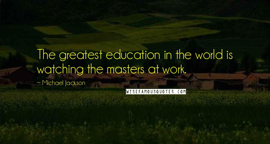 Michael Jackson Quotes: The greatest education in the world is watching the masters at work.