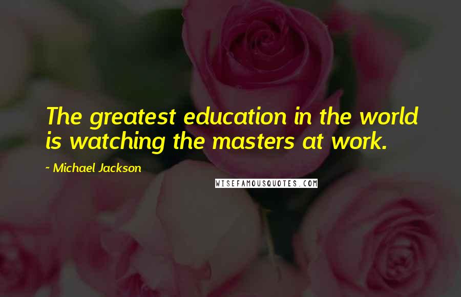 Michael Jackson Quotes: The greatest education in the world is watching the masters at work.