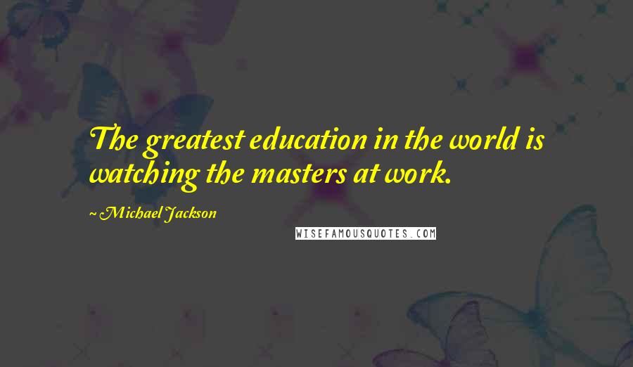 Michael Jackson Quotes: The greatest education in the world is watching the masters at work.