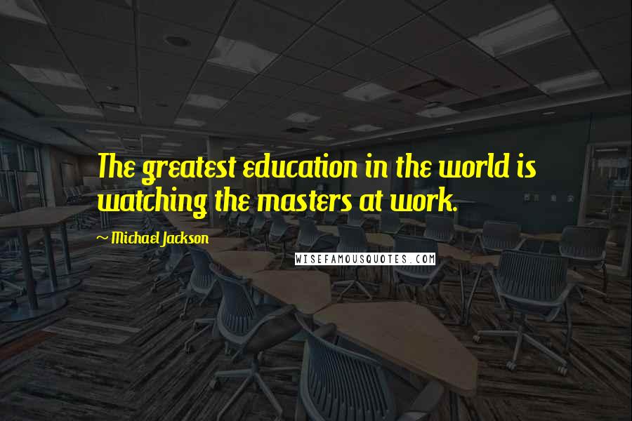 Michael Jackson Quotes: The greatest education in the world is watching the masters at work.