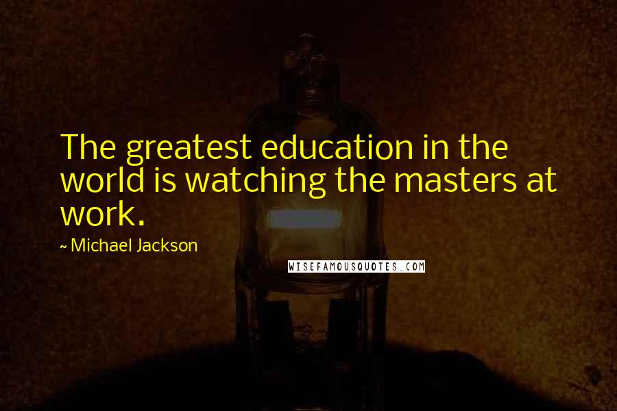 Michael Jackson Quotes: The greatest education in the world is watching the masters at work.