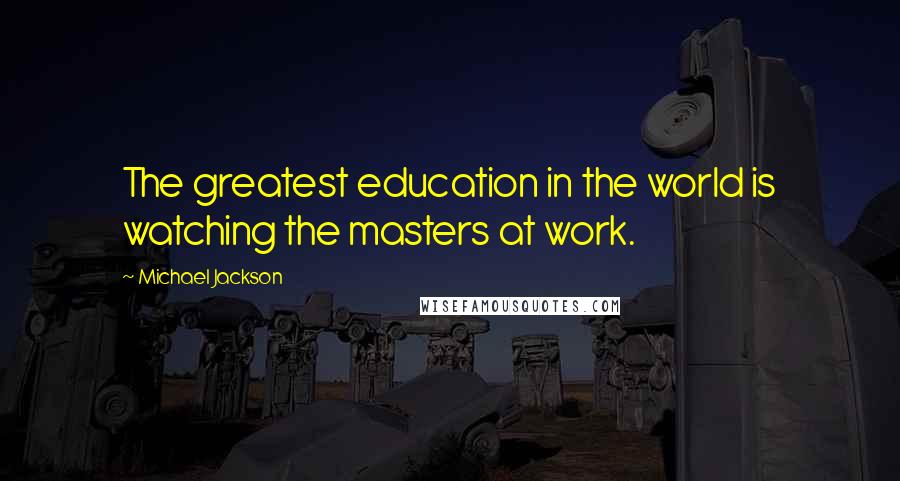 Michael Jackson Quotes: The greatest education in the world is watching the masters at work.