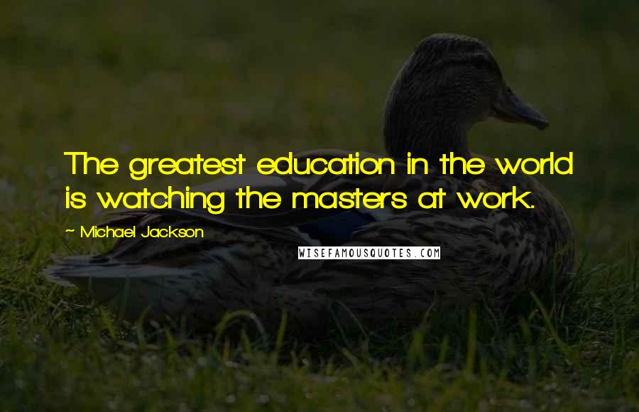 Michael Jackson Quotes: The greatest education in the world is watching the masters at work.