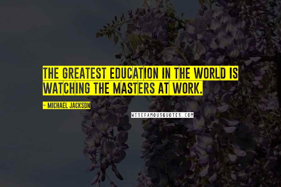 Michael Jackson Quotes: The greatest education in the world is watching the masters at work.