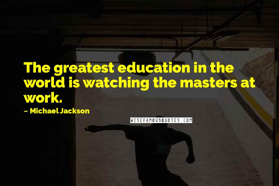 Michael Jackson Quotes: The greatest education in the world is watching the masters at work.