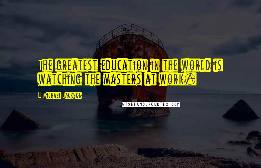 Michael Jackson Quotes: The greatest education in the world is watching the masters at work.