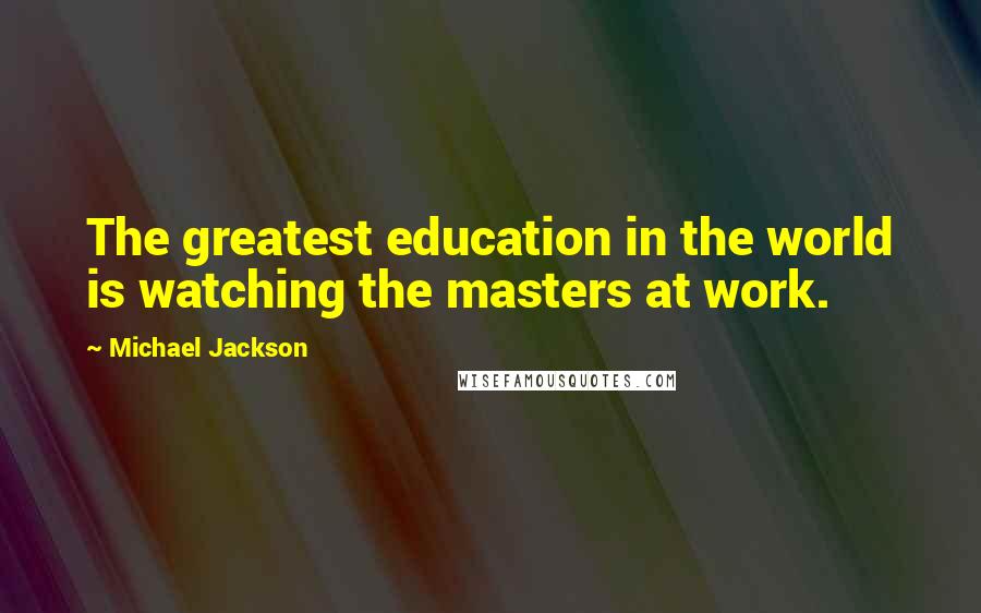 Michael Jackson Quotes: The greatest education in the world is watching the masters at work.