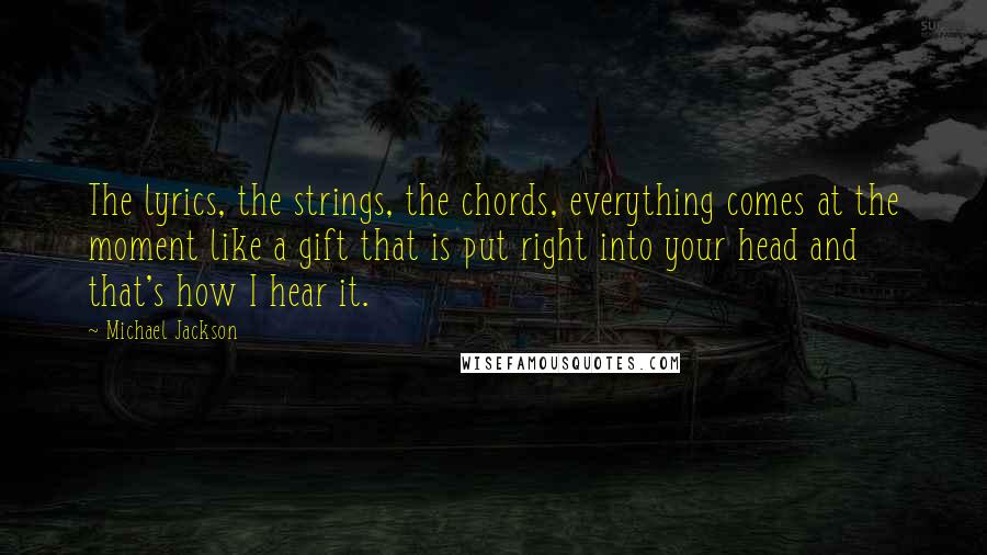 Michael Jackson Quotes: The lyrics, the strings, the chords, everything comes at the moment like a gift that is put right into your head and that's how I hear it.