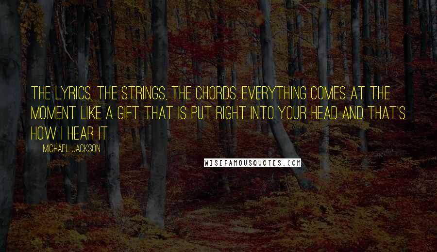 Michael Jackson Quotes: The lyrics, the strings, the chords, everything comes at the moment like a gift that is put right into your head and that's how I hear it.