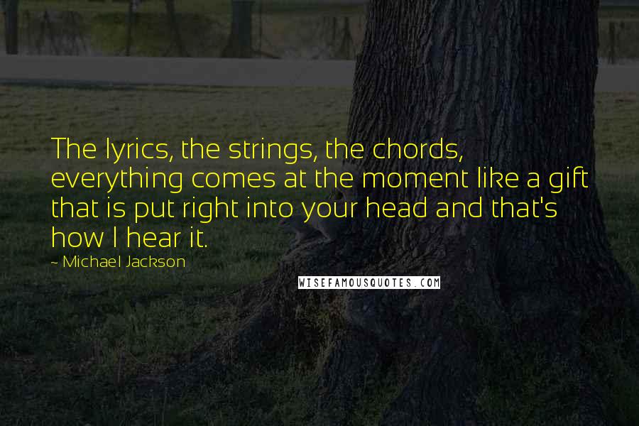 Michael Jackson Quotes: The lyrics, the strings, the chords, everything comes at the moment like a gift that is put right into your head and that's how I hear it.