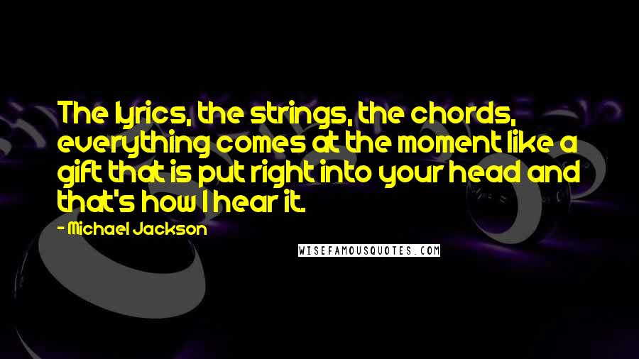 Michael Jackson Quotes: The lyrics, the strings, the chords, everything comes at the moment like a gift that is put right into your head and that's how I hear it.