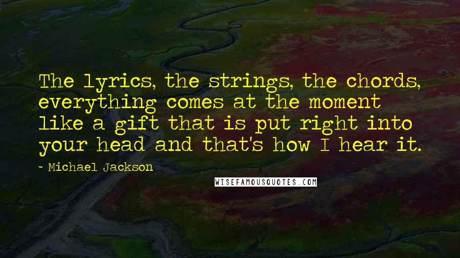 Michael Jackson Quotes: The lyrics, the strings, the chords, everything comes at the moment like a gift that is put right into your head and that's how I hear it.