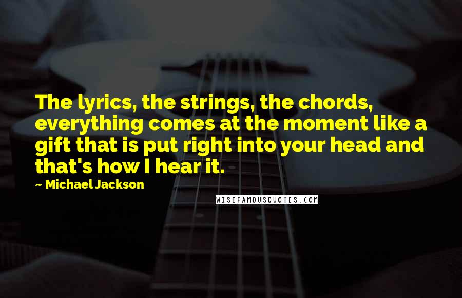 Michael Jackson Quotes: The lyrics, the strings, the chords, everything comes at the moment like a gift that is put right into your head and that's how I hear it.