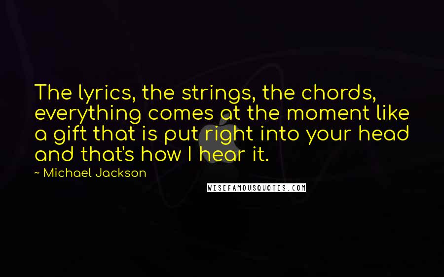 Michael Jackson Quotes: The lyrics, the strings, the chords, everything comes at the moment like a gift that is put right into your head and that's how I hear it.
