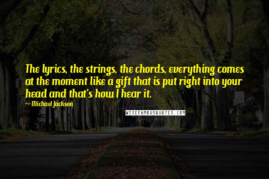 Michael Jackson Quotes: The lyrics, the strings, the chords, everything comes at the moment like a gift that is put right into your head and that's how I hear it.