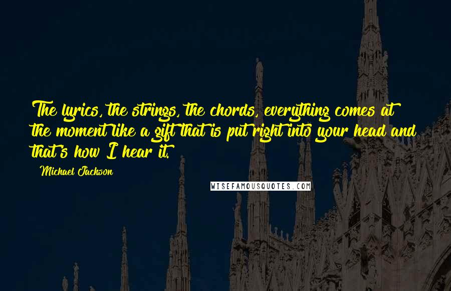 Michael Jackson Quotes: The lyrics, the strings, the chords, everything comes at the moment like a gift that is put right into your head and that's how I hear it.