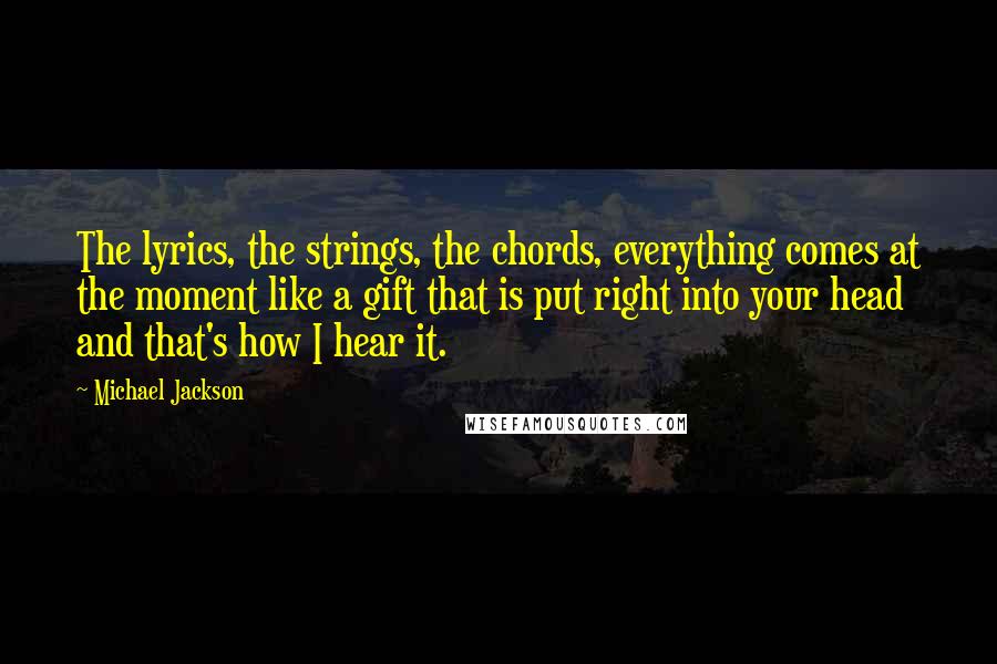 Michael Jackson Quotes: The lyrics, the strings, the chords, everything comes at the moment like a gift that is put right into your head and that's how I hear it.