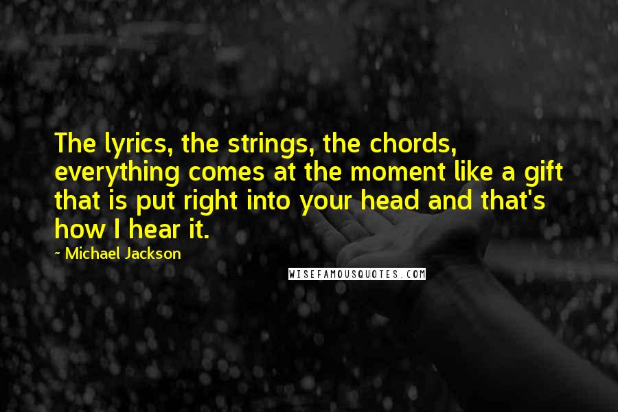 Michael Jackson Quotes: The lyrics, the strings, the chords, everything comes at the moment like a gift that is put right into your head and that's how I hear it.