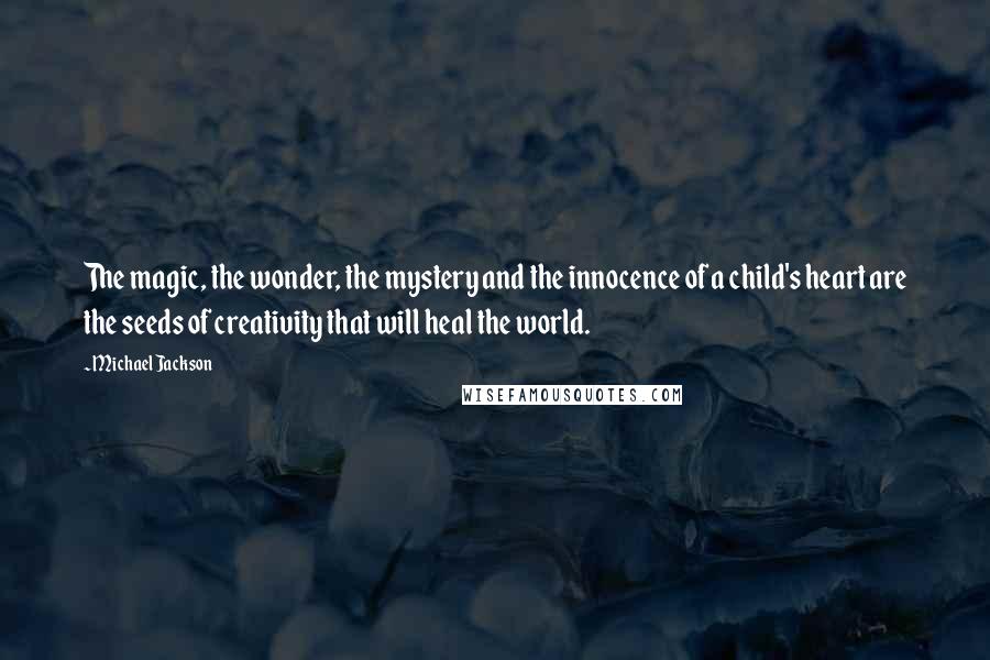 Michael Jackson Quotes: The magic, the wonder, the mystery and the innocence of a child's heart are the seeds of creativity that will heal the world.