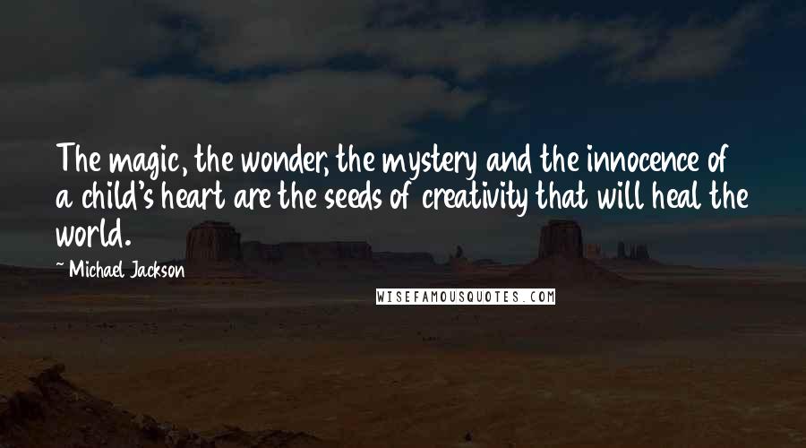 Michael Jackson Quotes: The magic, the wonder, the mystery and the innocence of a child's heart are the seeds of creativity that will heal the world.