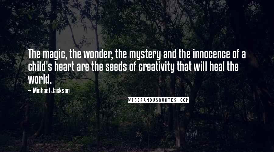 Michael Jackson Quotes: The magic, the wonder, the mystery and the innocence of a child's heart are the seeds of creativity that will heal the world.