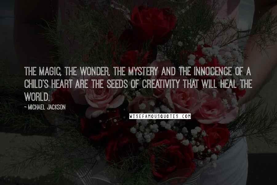 Michael Jackson Quotes: The magic, the wonder, the mystery and the innocence of a child's heart are the seeds of creativity that will heal the world.