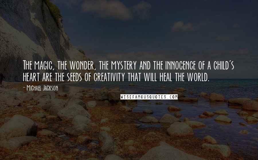 Michael Jackson Quotes: The magic, the wonder, the mystery and the innocence of a child's heart are the seeds of creativity that will heal the world.