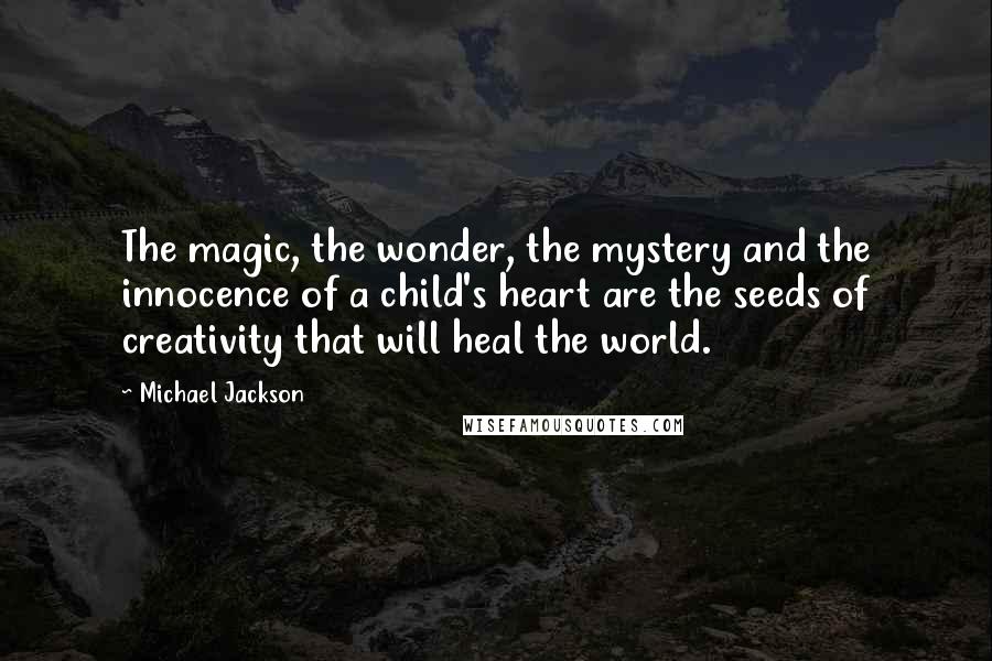 Michael Jackson Quotes: The magic, the wonder, the mystery and the innocence of a child's heart are the seeds of creativity that will heal the world.