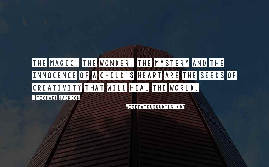 Michael Jackson Quotes: The magic, the wonder, the mystery and the innocence of a child's heart are the seeds of creativity that will heal the world.