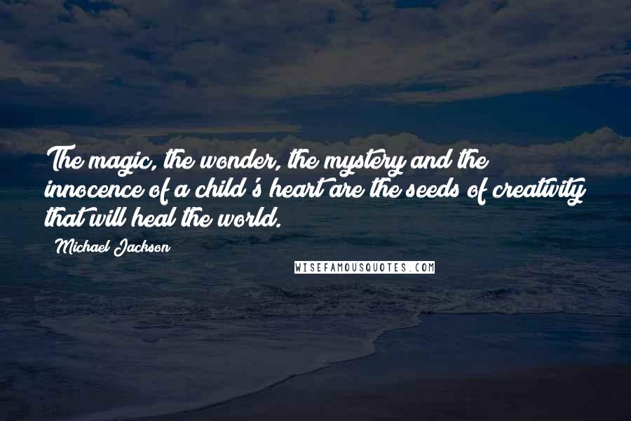 Michael Jackson Quotes: The magic, the wonder, the mystery and the innocence of a child's heart are the seeds of creativity that will heal the world.