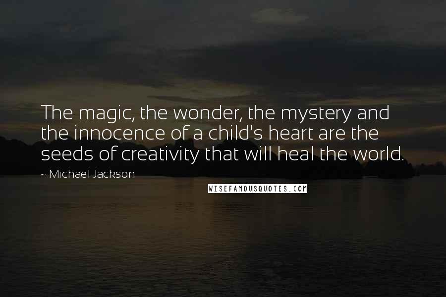 Michael Jackson Quotes: The magic, the wonder, the mystery and the innocence of a child's heart are the seeds of creativity that will heal the world.