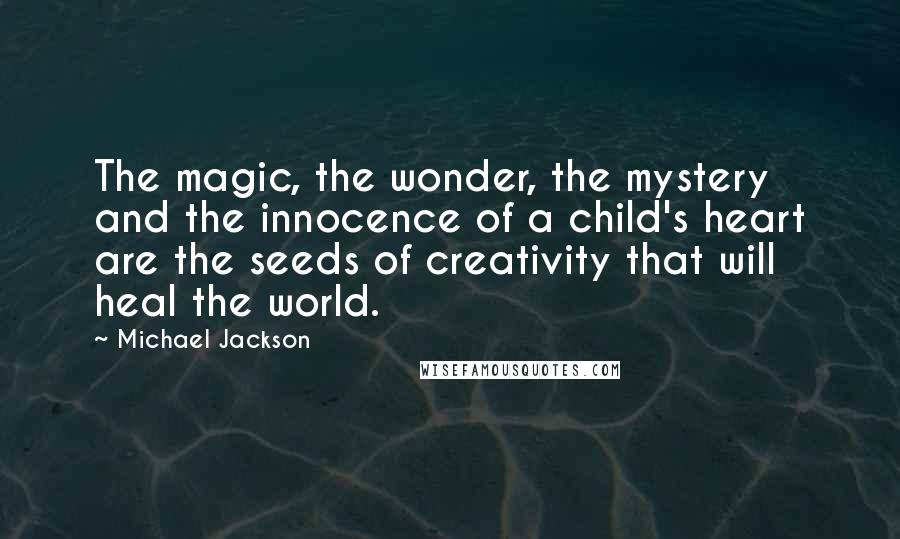 Michael Jackson Quotes: The magic, the wonder, the mystery and the innocence of a child's heart are the seeds of creativity that will heal the world.