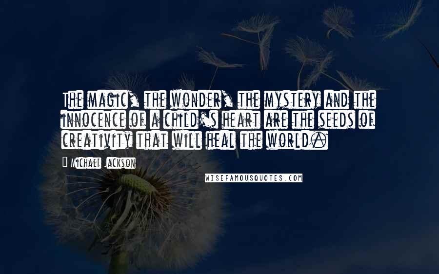 Michael Jackson Quotes: The magic, the wonder, the mystery and the innocence of a child's heart are the seeds of creativity that will heal the world.