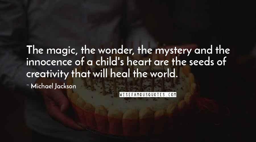 Michael Jackson Quotes: The magic, the wonder, the mystery and the innocence of a child's heart are the seeds of creativity that will heal the world.