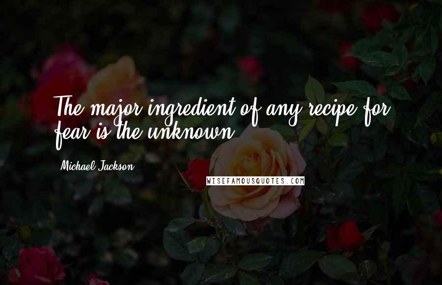 Michael Jackson Quotes: The major ingredient of any recipe for fear is the unknown.