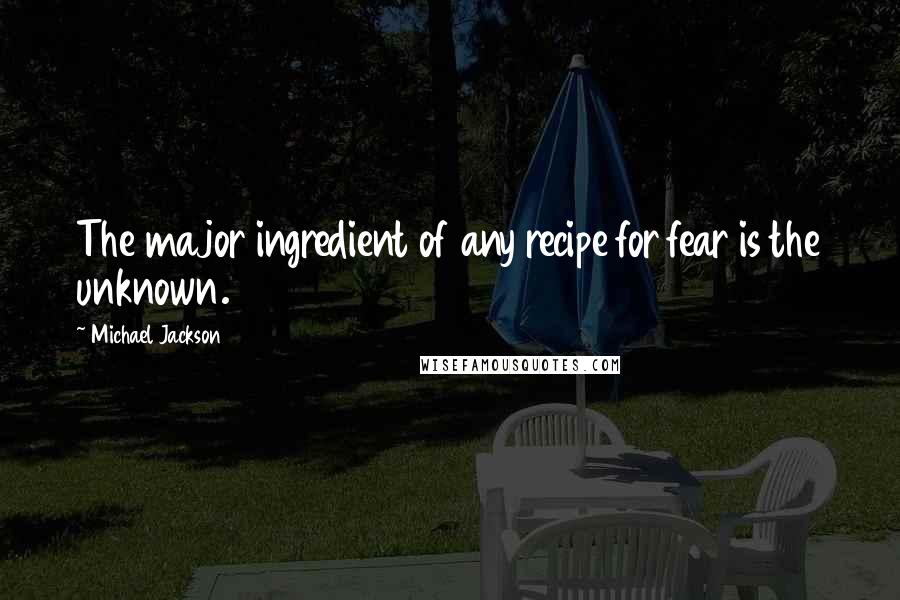 Michael Jackson Quotes: The major ingredient of any recipe for fear is the unknown.