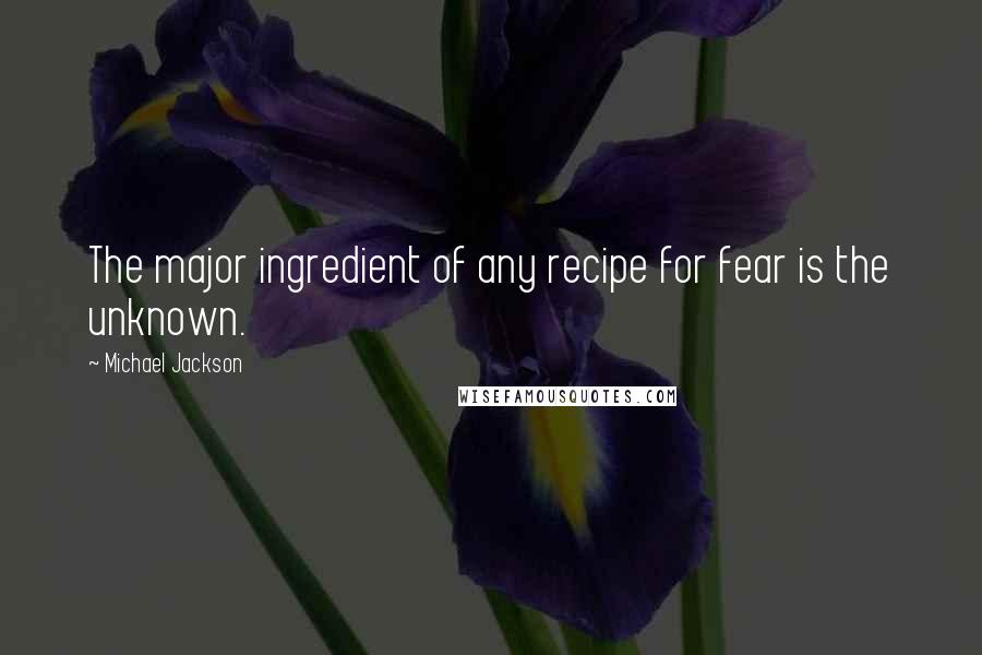 Michael Jackson Quotes: The major ingredient of any recipe for fear is the unknown.