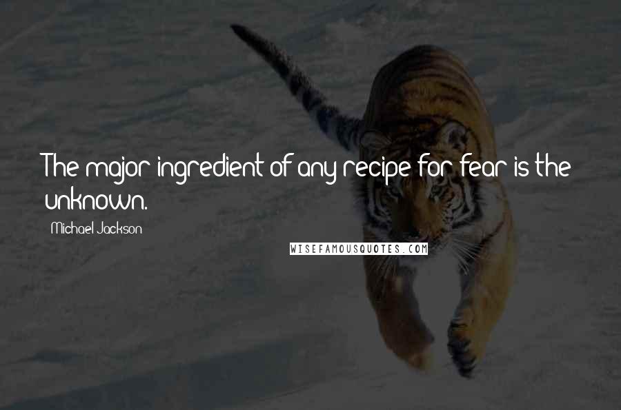 Michael Jackson Quotes: The major ingredient of any recipe for fear is the unknown.