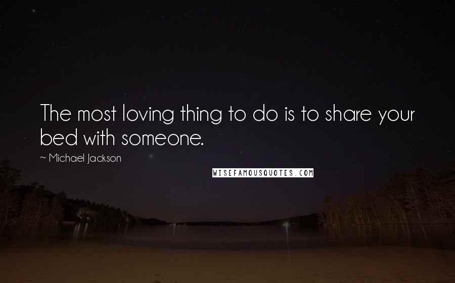 Michael Jackson Quotes: The most loving thing to do is to share your bed with someone.