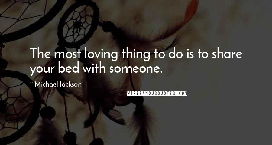 Michael Jackson Quotes: The most loving thing to do is to share your bed with someone.