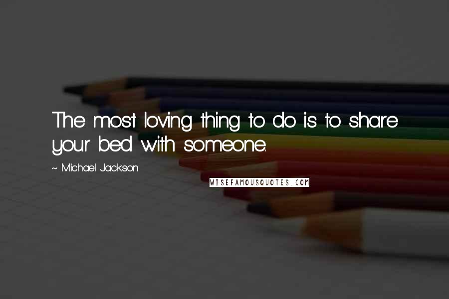 Michael Jackson Quotes: The most loving thing to do is to share your bed with someone.