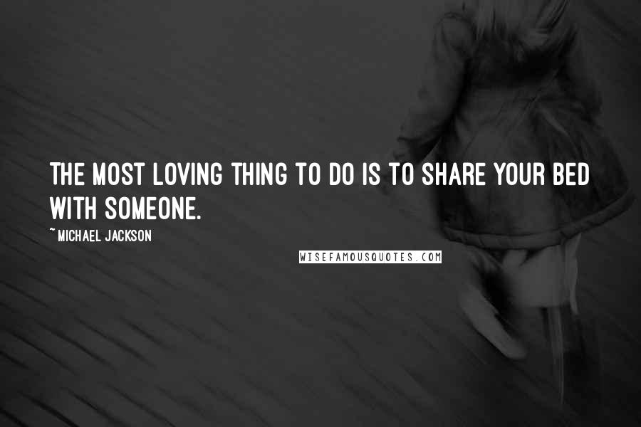 Michael Jackson Quotes: The most loving thing to do is to share your bed with someone.