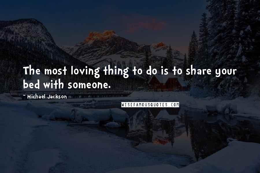 Michael Jackson Quotes: The most loving thing to do is to share your bed with someone.