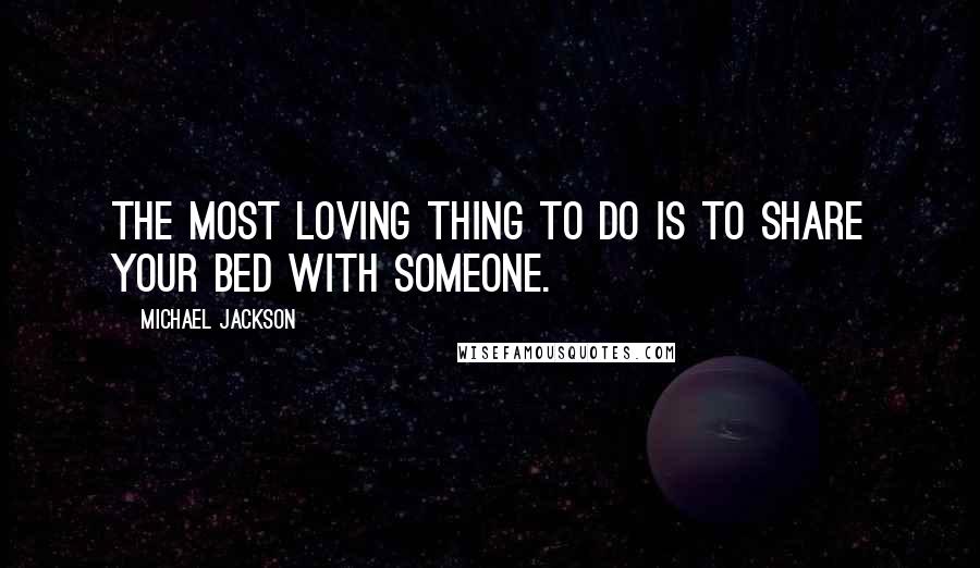 Michael Jackson Quotes: The most loving thing to do is to share your bed with someone.