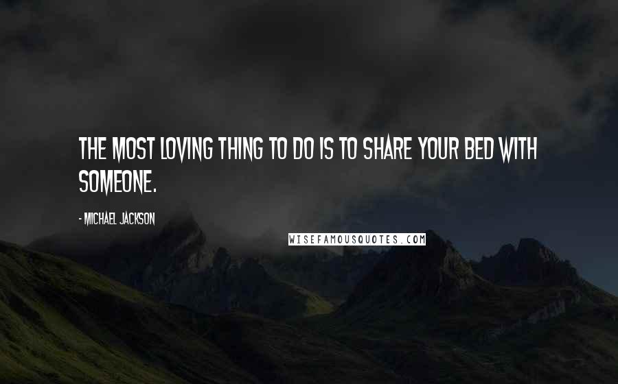 Michael Jackson Quotes: The most loving thing to do is to share your bed with someone.